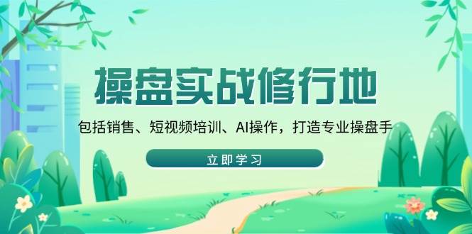 (14037期)操盘实战修行地:包括销售、短视频培训、AI操作,打造专业操盘手