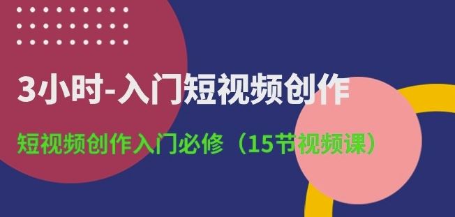 3小时-入门短视频创作：短视频创作入门必修(15节视频课)-51云资源