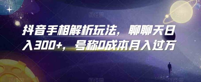 抖音手相解析玩法，聊聊天日入300 ，号称0成本月入过万-51云资源