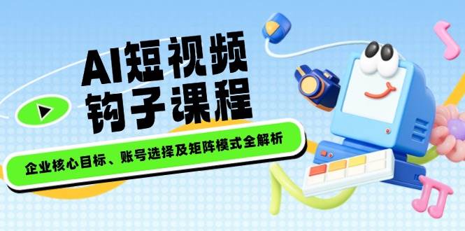 （14266期）AI短视频钩子课程，企业核心目标、账号选择及矩阵模式全解析-51云资源