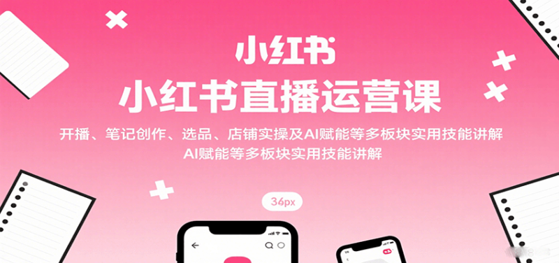 小红书直播运营课:开播、笔记创作、选品、店铺实操及 AI 赋能等多板块实用技能讲解-51云资源