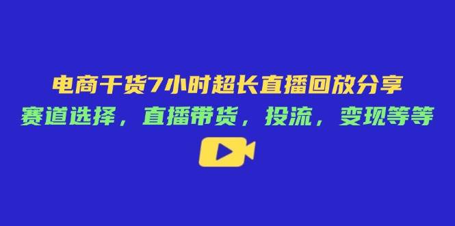 （14403期）电商干货7小时超长直播回放分享：赛道选择，直播带货，投流，变现等等-51云资源
