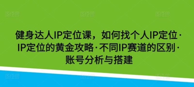 健身达人IP定位课，如何找个人IP定位·IP定位的黄金攻略·不同IP赛道的区别·账号分析与搭建-51云资源