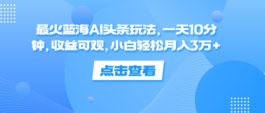 （12257期）最火蓝海AI头条玩法，一天10分钟，收益可观，小白轻松月入3万-51云资源