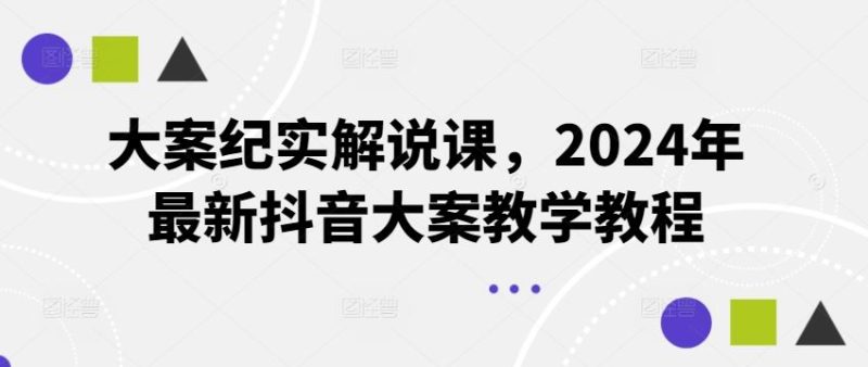 大案纪实解说课，2024年最新抖音大案教学教程-51云资源