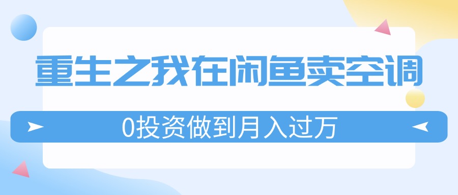 (11962期)重生之我在闲鱼卖空调,0投资做到月入过万,迎娶白富美,走上人生巅峰-51云资源