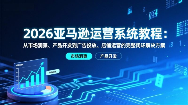 2026亚马逊运营系统教程:从市场洞察、产品开发到广告投放、店铺运营的完整闭环解决方案-51云资源