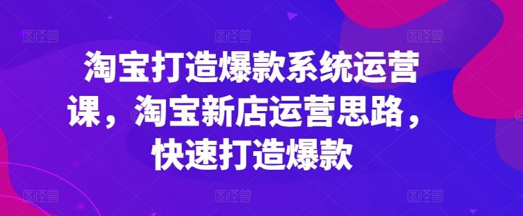 淘宝打造爆款系统运营课,淘宝新店运营思路,快速打造爆款