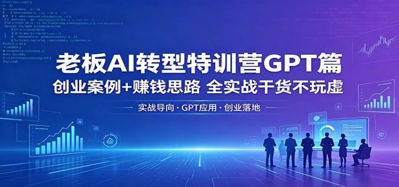 老板AI转型特训营GPT篇:创业案例 赚钱思路,全实战干货不玩虚-51云资源