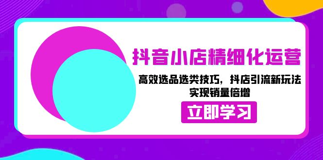 (13646期)抖音小店精细化运营:高效选品选类技巧,抖店引流新玩法,实现销量倍增-51云资源