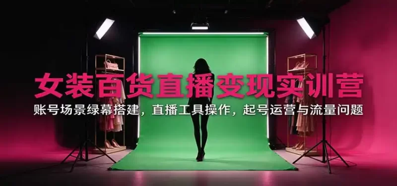 女装百货直播变现实训营:账号场景绿幕搭建,直播工具操作,起号运营与流量问题-51云资源