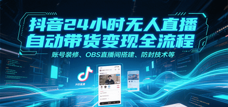 抖音24小时无人直播自动带货变现全流程,账号装修、OBS直播间搭建、防封技术等-51云资源