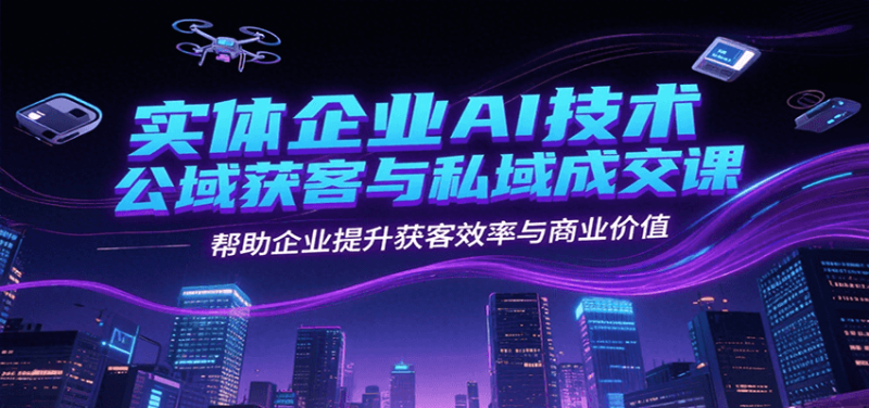 实体企业AI技术公域获客与私域成交课，帮助企业提升获客效率与商业价值-51云资源