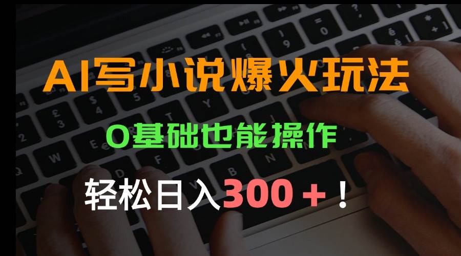 (15534期)AI写小说爆火玩法,0基础也能操作,日收益轻松300 !
