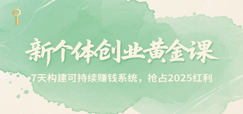 新个体创业黄金课,7天构建可持续赚钱系统,抢占2025红利