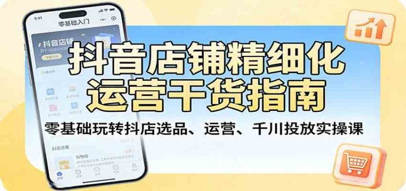 抖音店铺精细化运营干货指南:零基础玩转抖店选品、运营、千川投放实操课-51云资源