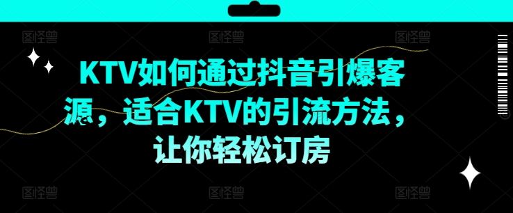 KTV抖音短视频营销，KTV如何通过抖音引爆客源，适合KTV的引流方法，让你轻松订房-51云资源
