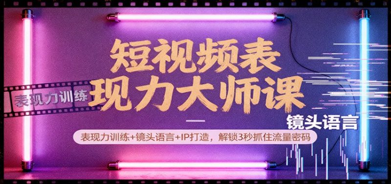 短视频表现力大师课：表现力训练 镜头语言 IP打造，解锁3秒抓住流量密码-51云资源