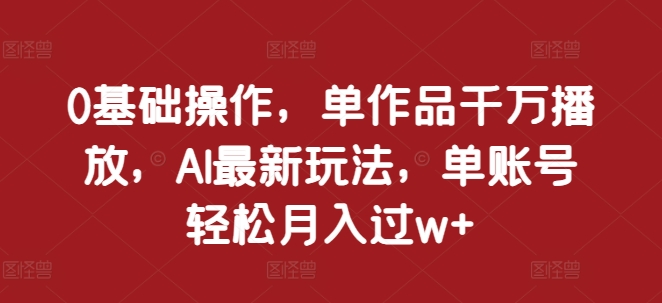 0基础操作，单作品千万播放，AI最新玩法，单账号轻松月入过w 【揭秘】-51云资源