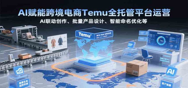 AI赋能跨境电商Temu全托管平台运营，AI联动创作、批量产品设计、智能命名优化等-51云资源