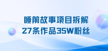 睡前故事项目拆解，27条作品35W粉丝，人人都能上手-51云资源