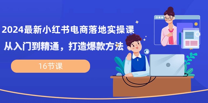 2024最新小红书电商落地实操课,从入门到精通,打造爆款方法(16节课)-51云资源