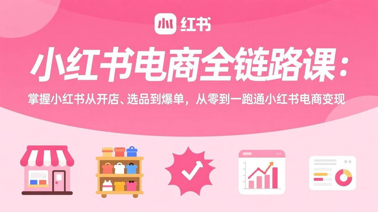 (17443期)小红书电商全链路课:掌握小红书从开店、选品到爆单,从零到一跑通小红书电商变现