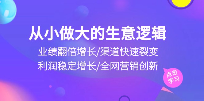 （10438期）从小做大生意逻辑：业绩翻倍增长/渠道快速裂变/利润稳定增长/全网营销创新-51云资源