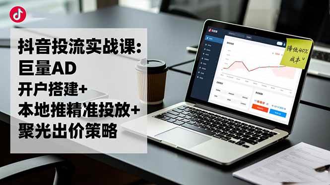 (16562期)抖音投流实战课:巨量AD开户搭建 本地推精准投放 聚光出价策略,成本降低40%