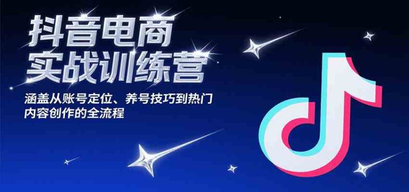 抖音电商实战训练营,涵盖从账号定位、养号技巧到热门内容创作的全流程-51云资源