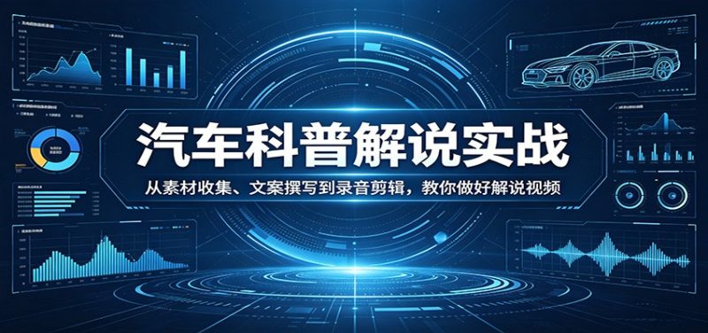 汽车科普解说实战：从素材收集、文案撰写到录音剪辑，教你做好解说视频-51云资源