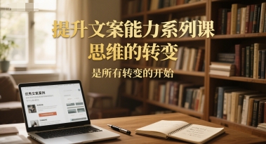 提升文案能力系列课，思维的转变，是所有转变的开始-51云资源