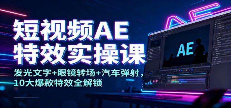 短视频AE特效实操课：发光文字 眼镜转场 汽车弹射，10大爆款特效全解锁-51云资源