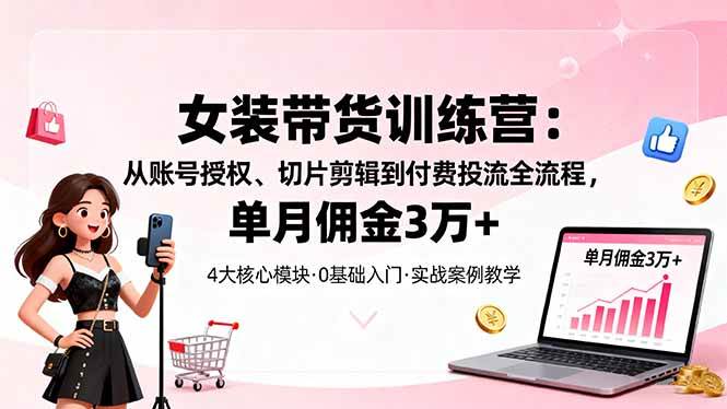 （16270期）女装带货特训营：从账号授权、切片剪辑到付费投流全流程，单月佣金3万-51云资源