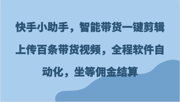 快手小助手，智能带货一键剪辑上传百条带货视频，全程软件自动化，坐等佣金结算-51云资源