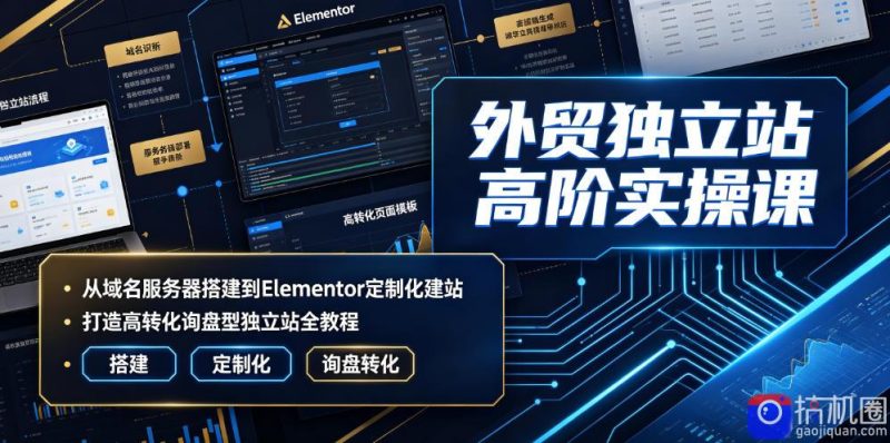 外贸独立站高阶实操课｜从域名服务器搭建到Elementor定制化建站，打造高转化询盘型独立站全教程-51云资源