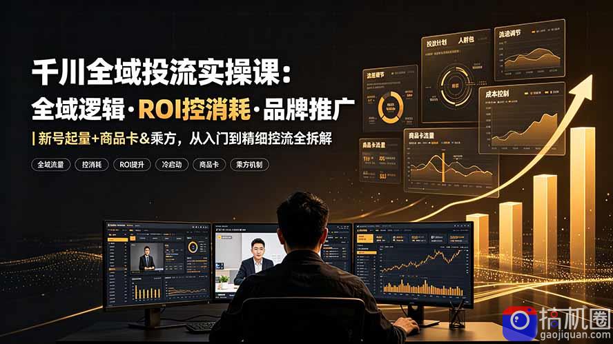 千川全域投流实操课：全域逻辑·ROI控消耗·品牌推广｜新号起量 商品卡