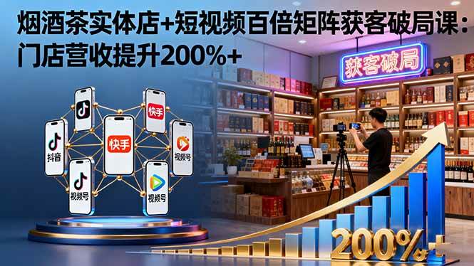 (16272期)烟酒茶实体店 短视频百倍矩阵获客破局课:门店营收提升200%