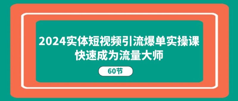 (11223期)2024实体短视频引流爆单实操课,快速成为流量大师(60节)-51云资源