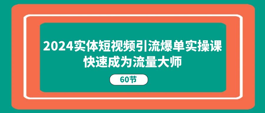 （11223期）2024实体短视频引流爆单实操课，快速成为流量大师（60节）-51云资源
