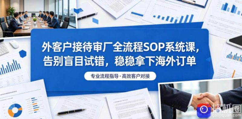 外客户接待审厂全流程SOP系统课，告别盲目试错，稳稳拿下海外订单-51云资源