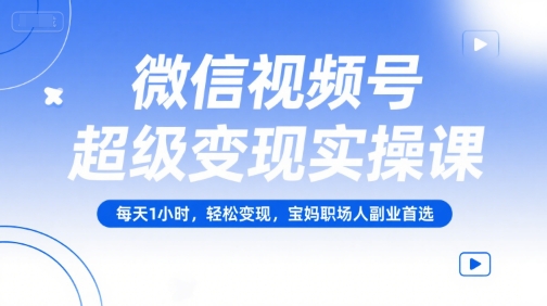 微信视频号超级变现实操课，每天1小时，轻松变现，宝妈职场人副业首选-51云资源