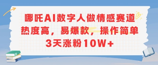 哪吒AI数字人做情感赛道热度高，易爆款，操作简单3天涨粉10W-51云资源