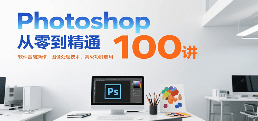 Photoshop从零到精通100讲:软件基础操作、图像处理技术、高级功能应用