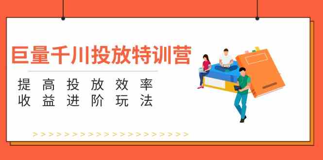 巨量千川投放特训营:提高投放效率和收益进阶玩法(5节)-51云资源