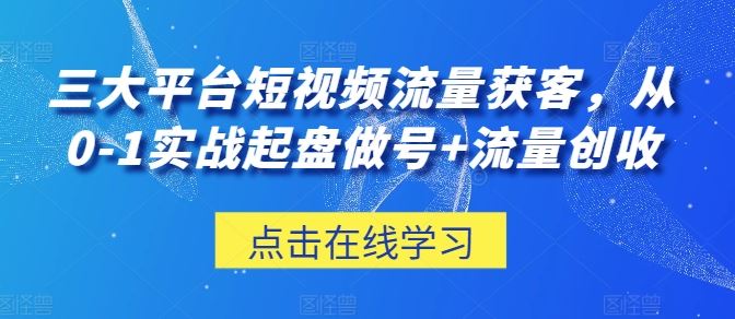 三大平台短视频流量获客，从0-1实战起盘做号 流量创收-51云资源