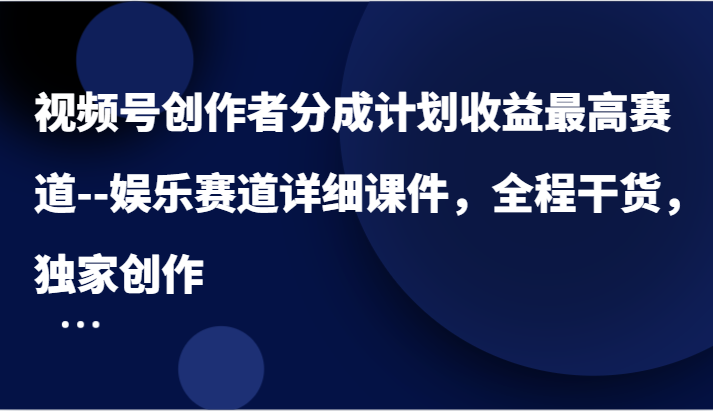 视频号创作者分成计划收益最高赛道–娱乐赛道详细课件,全程干货,独家创作-51云资源