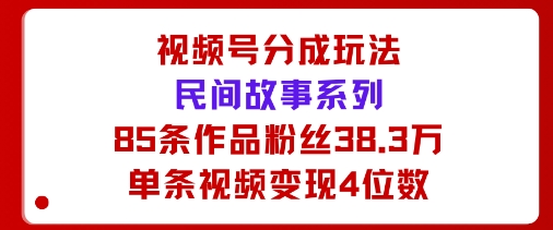 视频号分成玩法：民间故事系列，全程AI生成85条作品粉丝38.3万单条视频变现4位数-51云资源