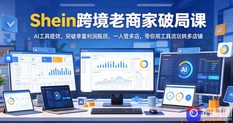 Shein跨境老商家破局课，AI工具提效，突破单量利润瓶颈，一人管多店，带你用工具流玩转多店铺-51云资源