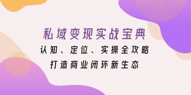 私域变现实战宝典：认知、定位、实操全攻略，打造商业闭环新生态-51云资源